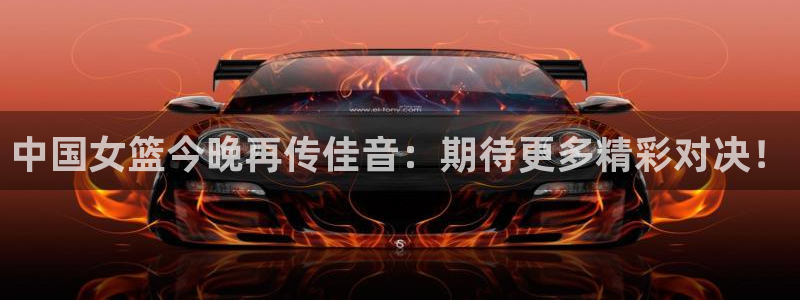 jrs蜘蛛直播球帝带：中国女篮今晚再传佳音：期待更多精彩对决！